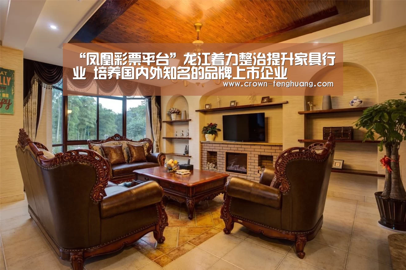 “凤凰彩票平台”龙江着力整治提升家具行业 培养国内外知名的品牌上市企业(图3) 凤凰彩票官网