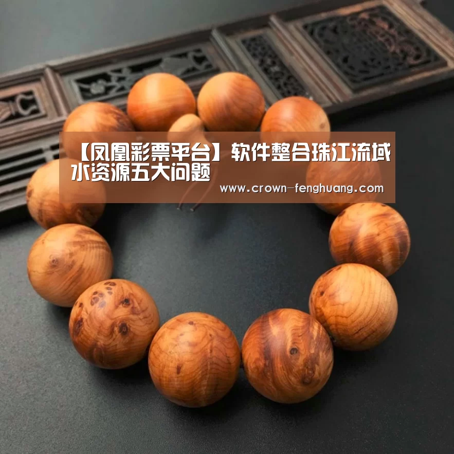 【凤凰彩票平台】软件整合珠江流域水资源五大问题(图3) 凤凰彩票官网